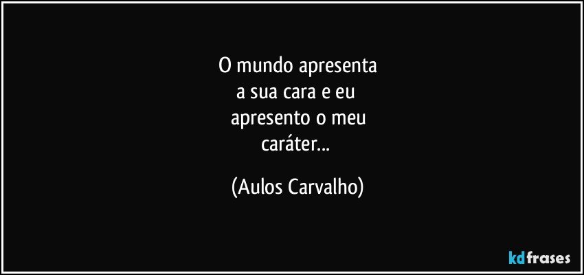 O mundo apresenta
a sua cara e eu 
apresento o meu
caráter... (Aulos Carvalho)