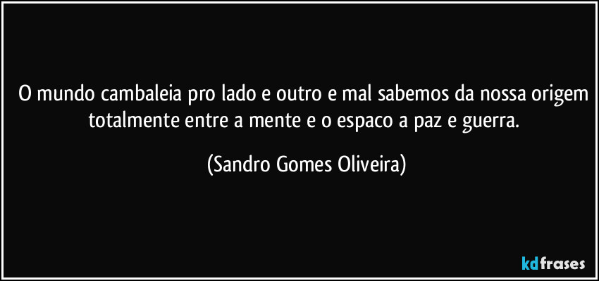 O mundo cambaleia pro lado e outro e mal sabemos da nossa origem totalmente entre a mente e o espaco a paz e guerra. (Sandro Gomes Oliveira)