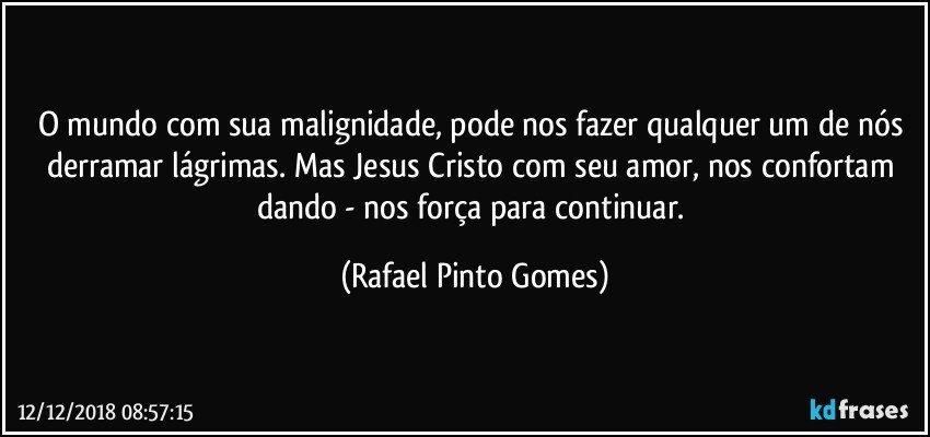 O mundo com sua malignidade, pode nos fazer qualquer um de nós derramar lágrimas. Mas Jesus  Cristo com seu amor, nos confortam dando - nos força para continuar. (Rafael Pinto Gomes)