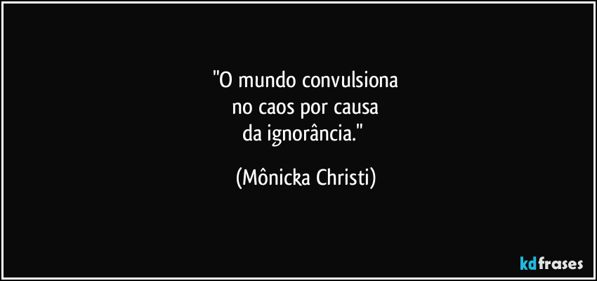 "O mundo convulsiona
 no caos por causa 
da ignorância." (Mônicka Christi)