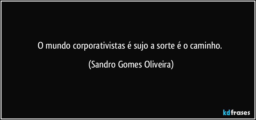 O mundo corporativistas é sujo a sorte é o caminho. (Sandro Gomes Oliveira)