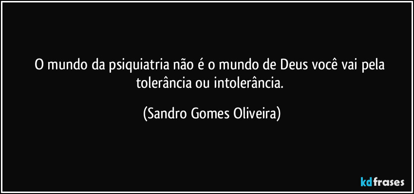 O mundo da psiquiatria não é o mundo de Deus você vai pela tolerância ou intolerância. (Sandro Gomes Oliveira)