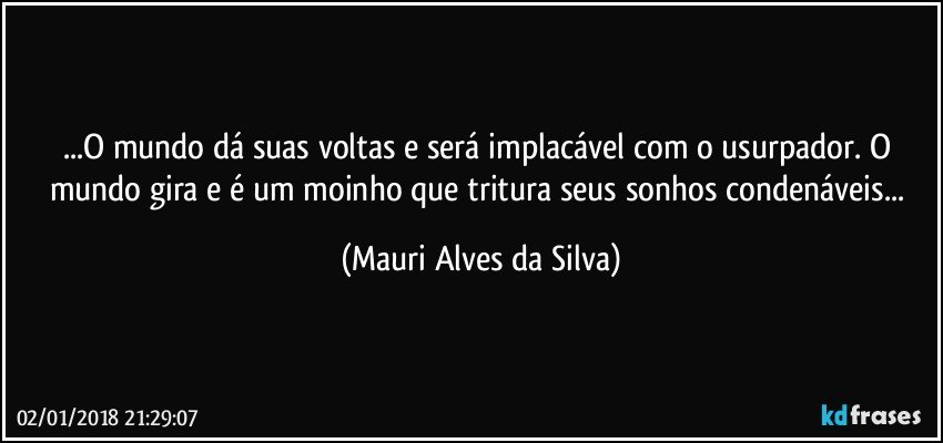 ...O mundo dá suas voltas e será implacável com o usurpador. O mundo gira e é um moinho que tritura  seus sonhos condenáveis... (Mauri Alves da Silva)