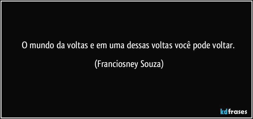 O mundo da voltas e em uma dessas voltas você pode voltar. (Franciosney Souza)