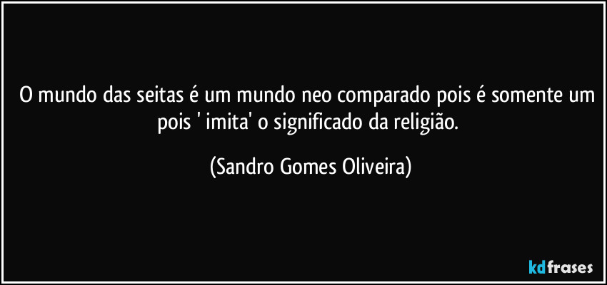 O mundo das seitas é um mundo neo comparado pois é somente um pois ' imita' o significado da religião. (Sandro Gomes Oliveira)