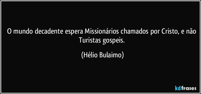 O mundo decadente espera Missionários chamados por Cristo, e não Turistas gospeis. (Hélio Bulaimo)