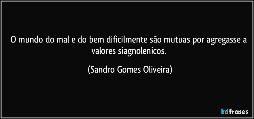 O mundo do mal e do bem dificilmente são mutuas por agregasse a valores siagnolenicos. (Sandro Gomes Oliveira)