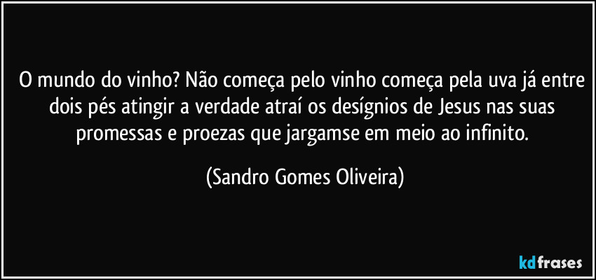 O mundo do vinho? Não começa pelo vinho começa pela uva já entre dois pés atingir a verdade atraí os desígnios de Jesus nas suas promessas e proezas que jargamse em meio ao infinito. (Sandro Gomes Oliveira)