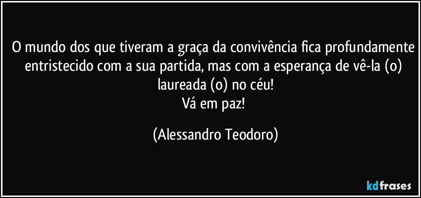 O mundo dos que tiveram a graça da convivência fica profundamente entristecido com a sua partida, mas com a esperança de vê-la (o) laureada (o) no céu!
Vá em paz! (Alessandro Teodoro)
