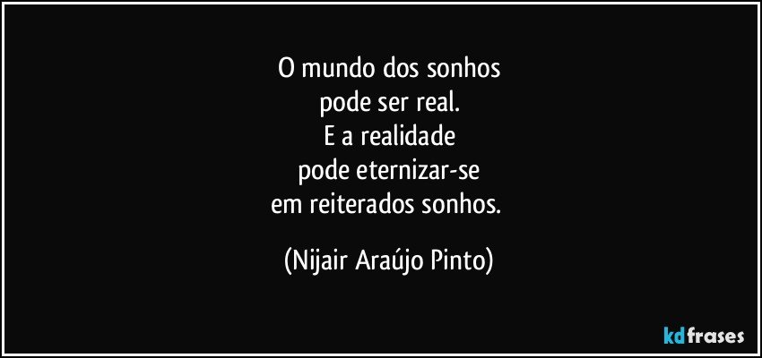 O mundo dos sonhos
pode ser real.
E a realidade
pode eternizar-se
em reiterados sonhos. (Nijair Araújo Pinto)