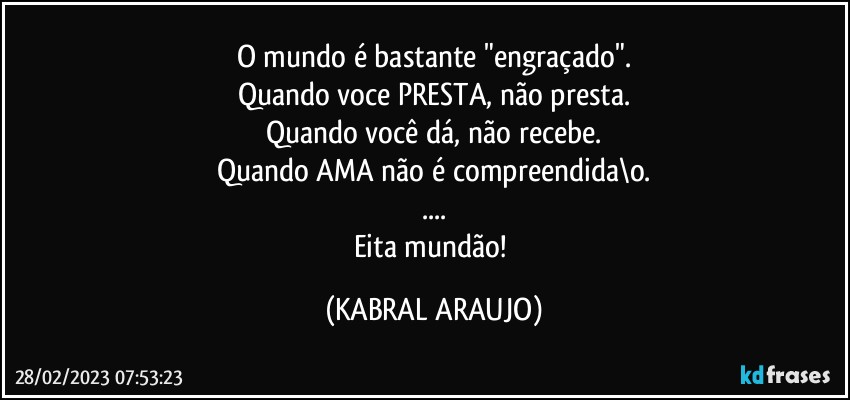 O mundo é bastante "engraçado".
Quando voce PRESTA, não presta.
Quando você dá, não recebe.
Quando AMA não é compreendida\o.
...
Eita mundão! (KABRAL ARAUJO)