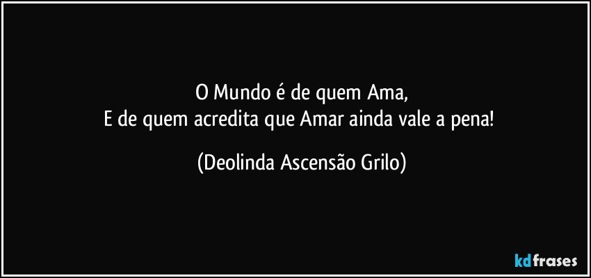 O Mundo é de quem Ama,
E de quem acredita que Amar ainda vale a pena! (Deolinda Ascensão Grilo)