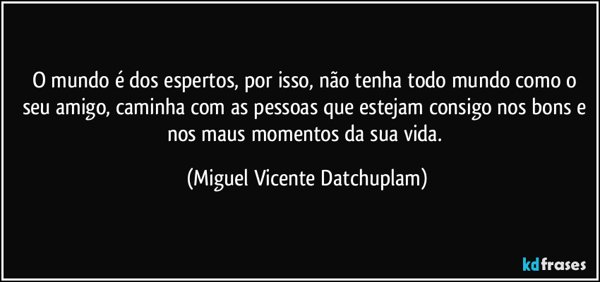 O mundo é dos espertos, por isso, não tenha todo mundo como o seu amigo, caminha com as pessoas que estejam consigo nos bons e nos maus momentos da sua vida. (Miguel Vicente Datchuplam)