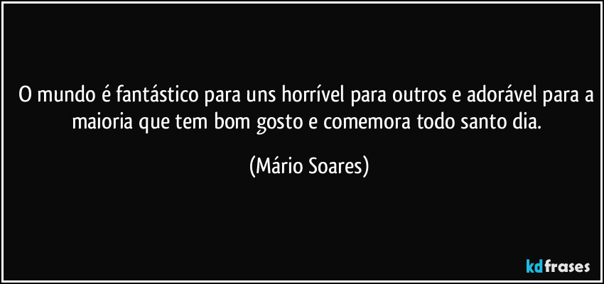 O mundo é fantástico para uns horrível para outros e adorável para a maioria que tem bom gosto e comemora todo santo dia. (Mário Soares)