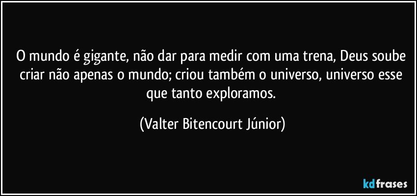 O mundo é gigante, não dar para medir com uma trena, Deus soube criar não apenas o mundo; criou também o universo, universo esse que tanto exploramos. (Valter Bitencourt Júnior)