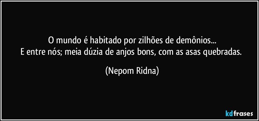 O mundo é habitado por zilhões de demônios...
E entre nós; meia dúzia de anjos bons, com as asas quebradas. (Nepom Ridna)