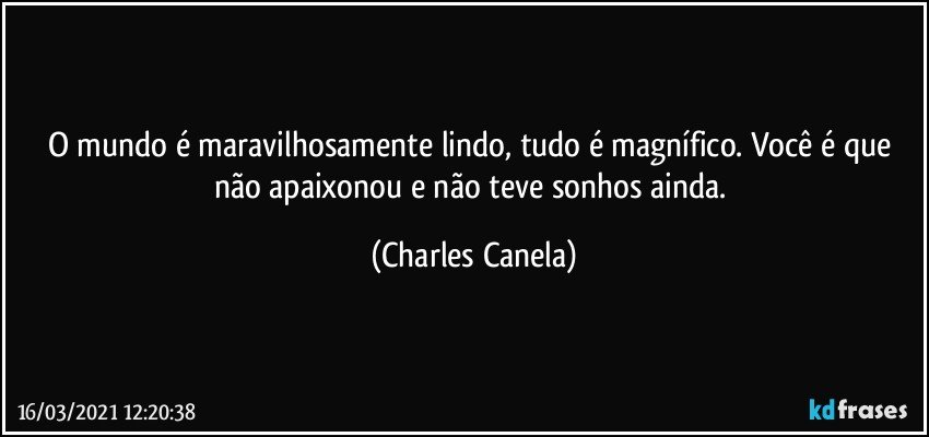 O mundo é maravilhosamente lindo, tudo é magnífico. Você é que não apaixonou e não teve sonhos ainda. (Charles Canela)