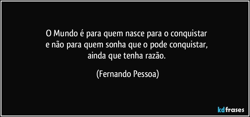 O Mundo é para quem nasce para o conquistar 
e não para quem sonha que o pode conquistar, 
ainda que tenha razão. (Fernando Pessoa)