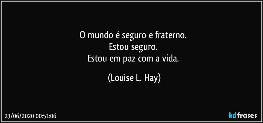 O mundo é seguro e fraterno. 
Estou seguro. 
Estou em paz com a vida. (Louise L. Hay)