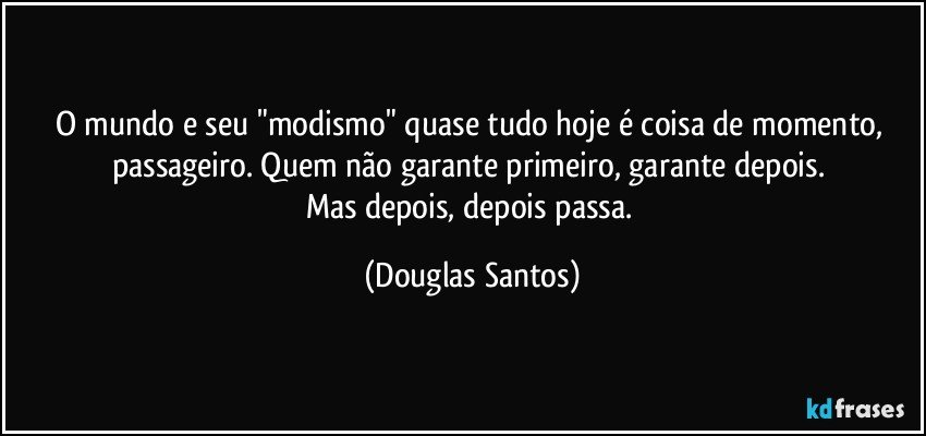 O mundo e seu "modismo" quase tudo hoje é coisa de momento, passageiro. Quem não garante primeiro, garante depois. 
Mas depois, depois passa. (Douglas Santos)