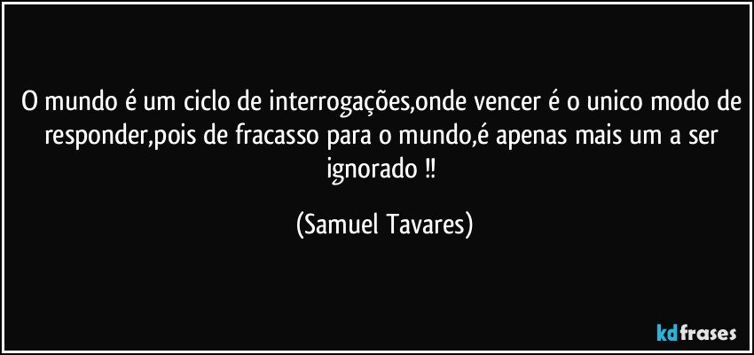 O mundo é um ciclo de interrogações,onde vencer é o unico modo de responder,pois de fracasso para o mundo,é apenas mais um a ser ignorado !! (Samuel Tavares)