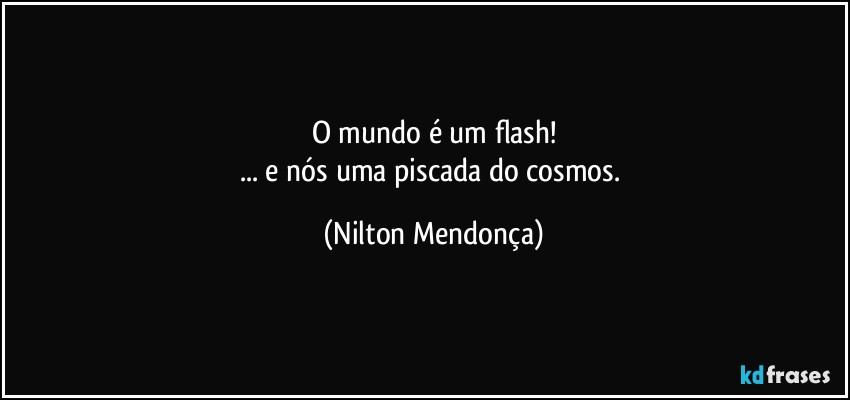 O mundo é um flash!
... e nós uma piscada do cosmos. (Nilton Mendonça)