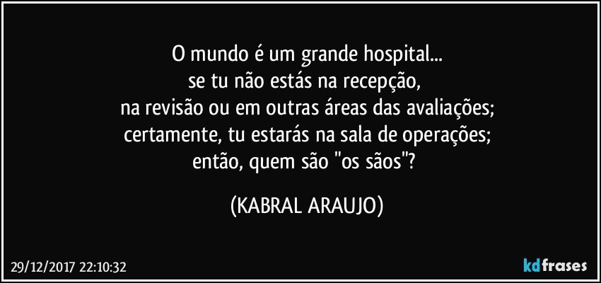 O mundo é um grande hospital...
se tu não estás na recepção, 
na revisão ou em outras áreas das avaliações;
certamente, tu estarás na sala de operações;
então, quem são "os sãos"? (KABRAL ARAUJO)