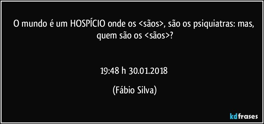 O mundo é um HOSPÍCIO onde os <sãos>, são os psiquiatras: mas, quem são os <sãos>?


19:48 h  30.01.2018 (Fábio Silva)