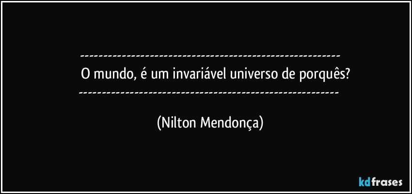 ---
         O mundo, é um invariável universo de porquês?
--- (Nilton Mendonça)