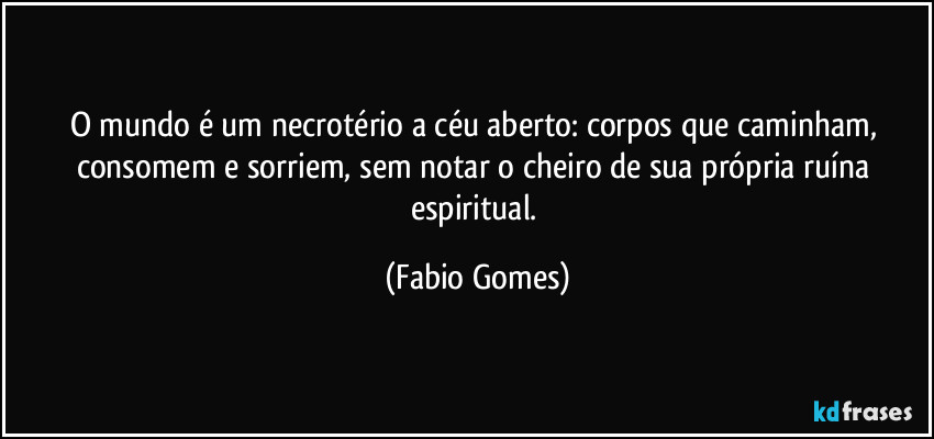 O mundo é um necrotério a céu aberto: corpos que caminham, consomem e sorriem, sem notar o cheiro de sua própria ruína espiritual. (Fabio Gomes)