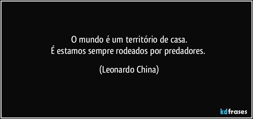 O mundo é um território de casa.
É estamos sempre rodeados por predadores. (Leonardo China)
