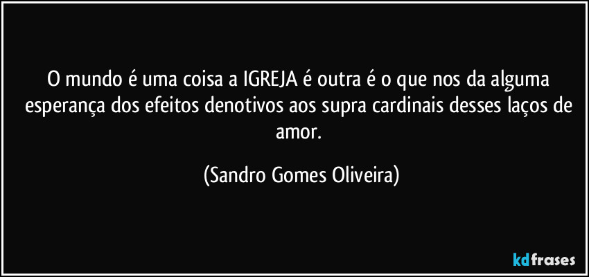 O mundo é uma coisa a IGREJA é outra é o que nos da alguma esperança dos efeitos denotivos aos supra cardinais desses laços de amor. (Sandro Gomes Oliveira)