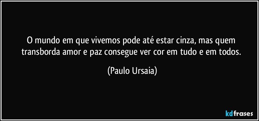 O mundo em que vivemos pode até estar cinza, mas quem transborda amor e paz consegue ver cor em tudo e em todos. (Paulo Ursaia)