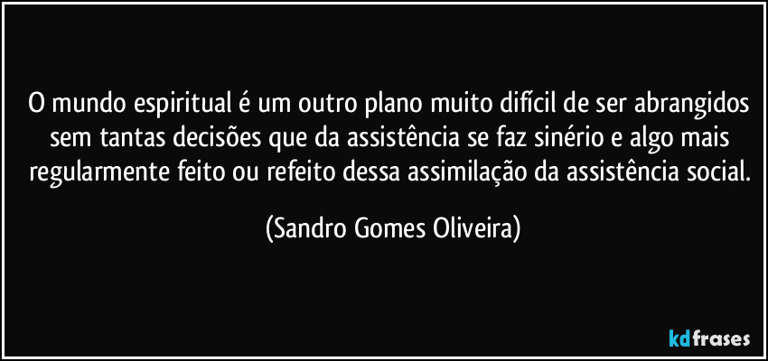 O mundo espiritual é um outro plano muito difícil de ser abrangidos sem tantas decisões que da assistência se faz sinério e algo mais regularmente feito ou refeito dessa assimilação da assistência social. (Sandro Gomes Oliveira)