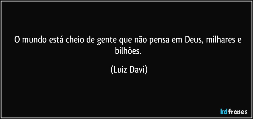 O mundo está cheio de gente que não pensa em Deus, milhares e bilhões. (Luiz Davi)