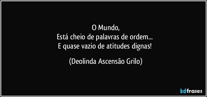 O Mundo,
Está cheio de palavras de ordem... 
E quase vazio de atitudes dignas! (Deolinda Ascensão Grilo)