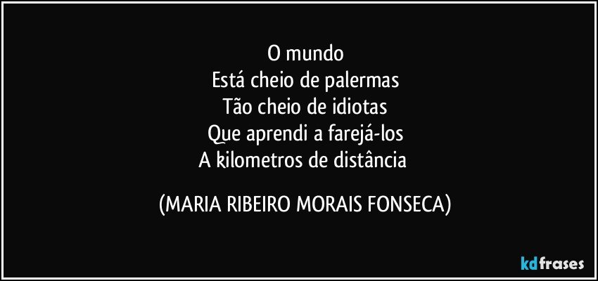 O mundo
Está cheio de palermas
Tão cheio de idiotas
Que aprendi a farejá-los
A kilometros de distância (MARIA RIBEIRO MORAIS FONSECA)