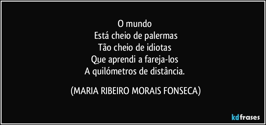 O mundo 
Está cheio de palermas
Tão cheio de idiotas 
Que aprendi a fareja-los 
A quilómetros de distância. (MARIA RIBEIRO MORAIS FONSECA)