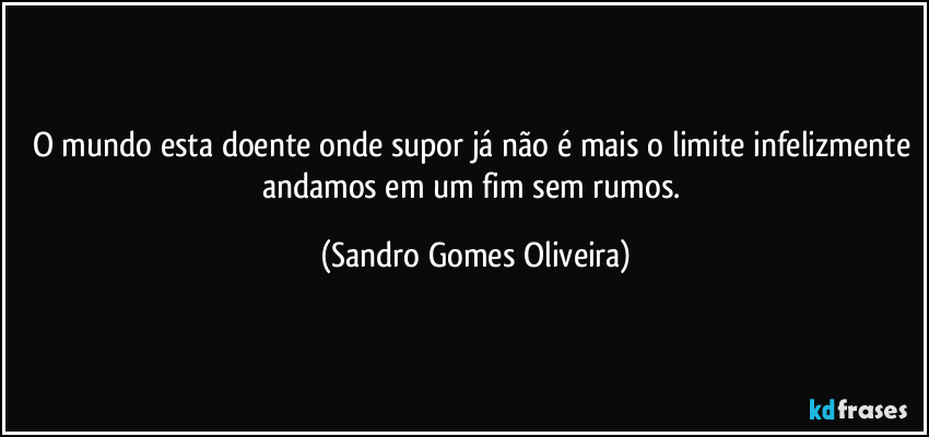 O mundo esta doente onde supor já não é mais o limite infelizmente andamos em um fim sem rumos. (Sandro Gomes Oliveira)