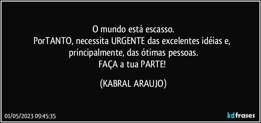 O mundo está escasso.
PorTANTO, necessita URGENTE das excelentes idéias e, principalmente, das ótimas pessoas.
FAÇA a tua PARTE! (KABRAL ARAUJO)