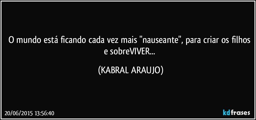 O mundo está ficando cada vez mais "nauseante", para criar os filhos e sobreVIVER... (KABRAL ARAUJO)