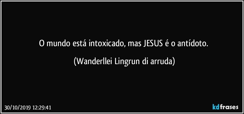 O mundo está intoxicado, mas JESUS é o antídoto. (Wanderllei Lingrun di arruda)