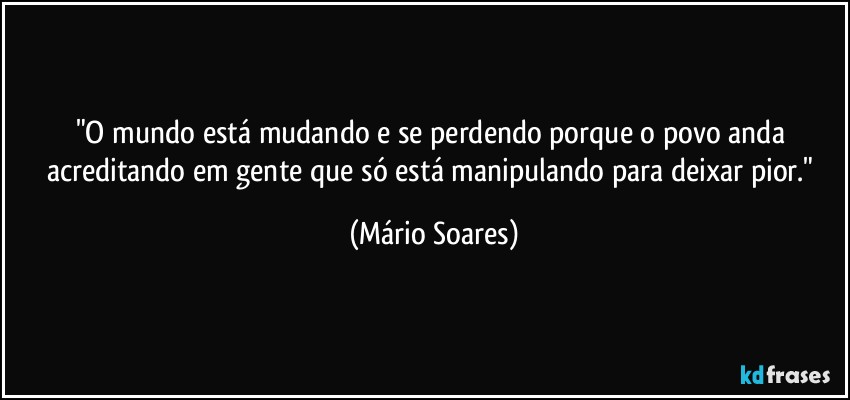 "O mundo está mudando e se perdendo porque o povo anda acreditando em gente que só está manipulando para deixar pior." (Mário Soares)