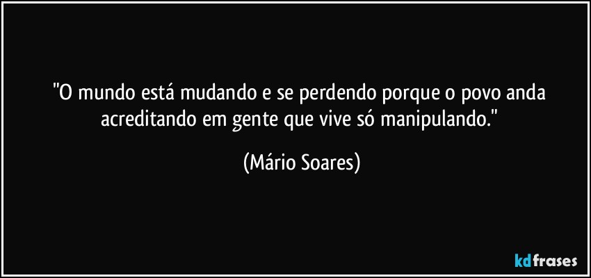 "O mundo está mudando e se perdendo porque o povo anda acreditando em gente que vive só manipulando." (Mário Soares)