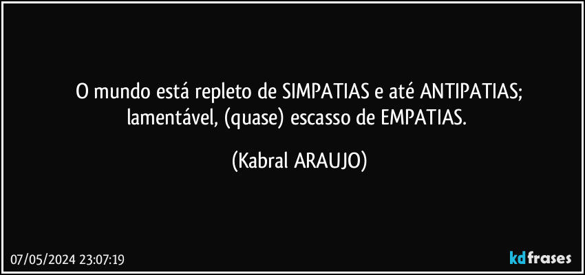 O mundo está repleto de SIMPATIAS e até ANTIPATIAS;
lamentável, (quase) escasso de EMPATIAS. (KABRAL ARAUJO)