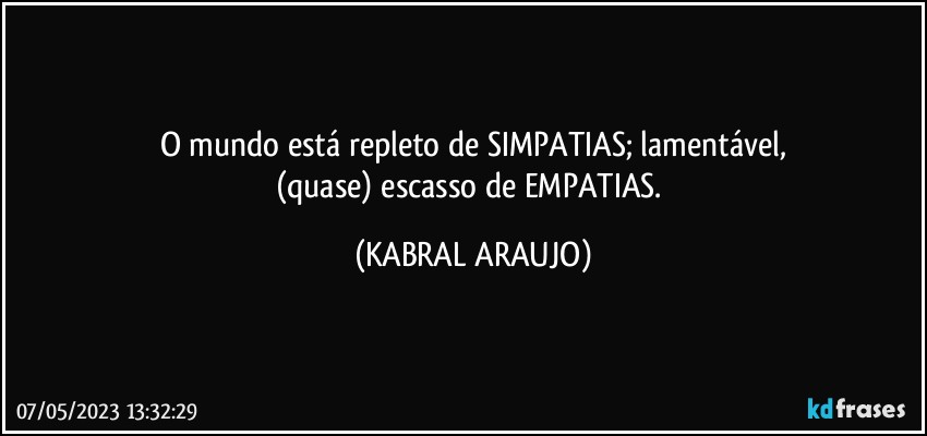 O mundo está repleto de SIMPATIAS; lamentável,
(quase) escasso de EMPATIAS. (KABRAL ARAUJO)