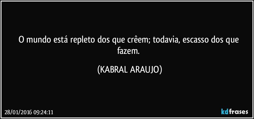 O mundo está repleto dos que crêem;  todavia, escasso dos que fazem. (KABRAL ARAUJO)