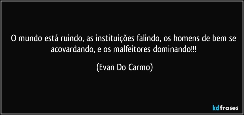 O mundo está ruindo, as instituições falindo, os homens de bem se acovardando, e os malfeitores dominando!!! (Evan Do Carmo)