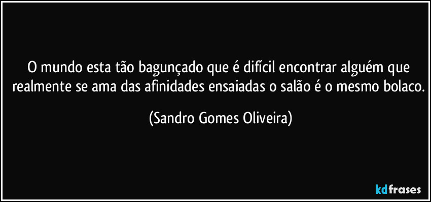 O mundo esta tão bagunçado que é difícil encontrar alguém que realmente se ama das afinidades ensaiadas o salão é o mesmo bolaco. (Sandro Gomes Oliveira)