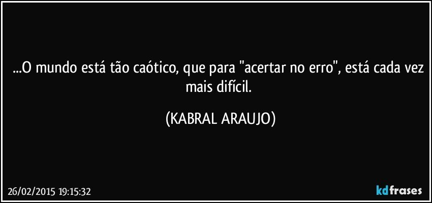 ...O mundo está tão caótico, que para "acertar no erro", está cada vez mais difícil. (KABRAL ARAUJO)